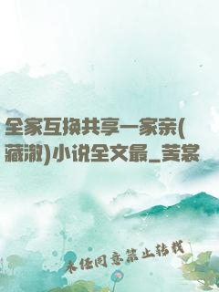 全家互换共享一家亲(藏澈)小说全文最
