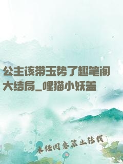 公主该带玉势了趣笔阁大结局