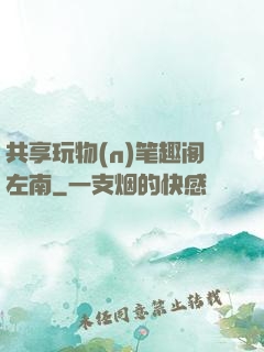 共享玩物(n)笔趣阁左南