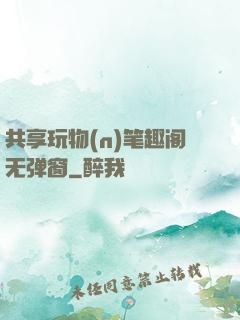 共享玩物(n)笔趣阁无弹窗
