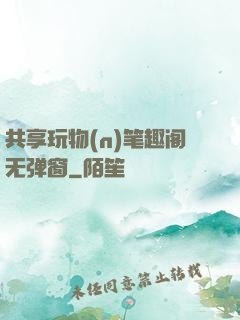 共享玩物(n)笔趣阁无弹窗