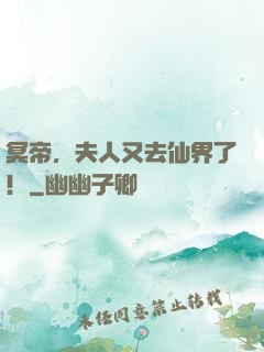 冥帝，夫人又去仙界了！