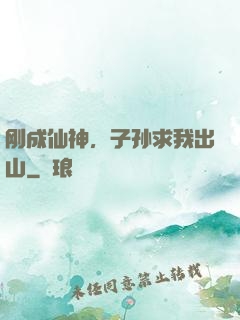 刚成仙神，子孙求我出山
