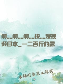 啊灬啊灬啊灬快灬深视频日本