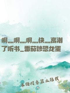 啊灬啊灬啊灬快灬高潮了听书