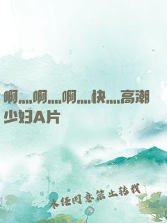 啊灬啊灬啊灬快灬高潮少妇A片