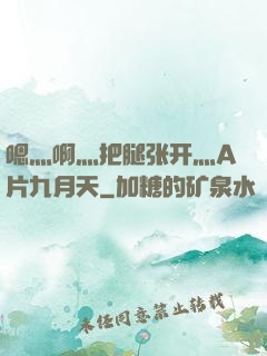 嗯灬啊灬把腿张开灬A片九月天