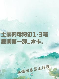 土豪的母狗们1-3笔趣阁第一部