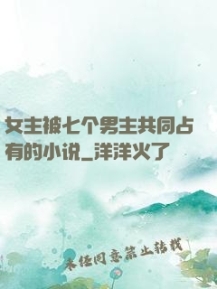 女主被七个男主共同占有的小说