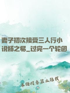 妻子初次接受三人行小说杨之易