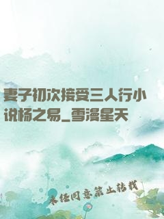 妻子初次接受三人行小说杨之易