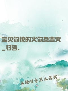 宝贝你撩的火你负责灭