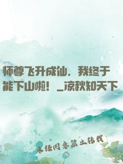 师尊飞升成仙，我终于能下山啦！