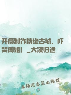 开局制作精绝古城，吓哭周姐！