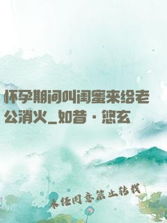 怀孕期间叫闺蜜来给老公消火