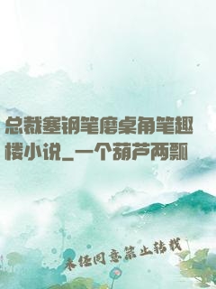 总裁塞钢笔磨桌角笔趣楼小说