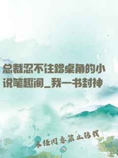 总裁忍不住蹭桌角的小说笔趣阁