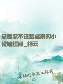 总裁忍不住蹭桌角的小说笔趣阁