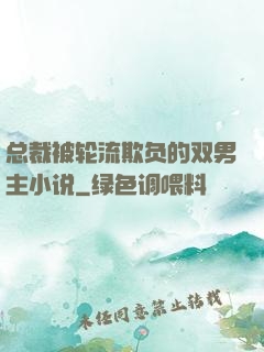 总裁被轮流欺负的双男主小说