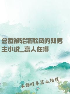 总裁被轮流欺负的双男主小说