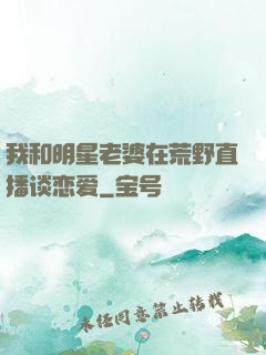 我和明星老婆在荒野直播谈恋爱