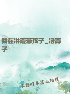 我在洪荒带孩子