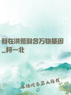 我在洪荒融合万物基因