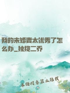 我的未婚妻太优秀了怎么办
