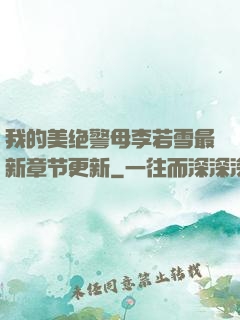 我的美绝警母李若雪最新章节更新