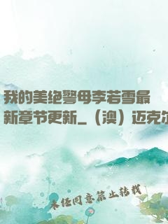 我的美绝警母李若雪最新章节更新