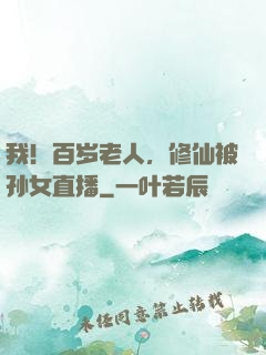 我！百岁老人，修仙被孙女直播