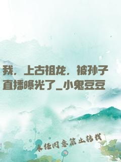 我，上古祖龙，被孙子直播曝光了