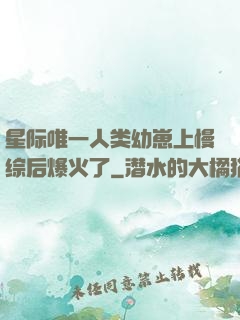 星际唯一人类幼崽上慢综后爆火了