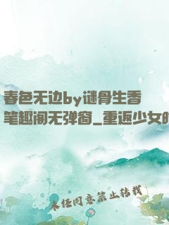 春色无边by谜骨生香笔趣阁无弹窗