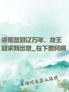 洪荒签到亿万年，龙王跪求我出世
