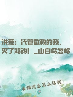 洪荒：代管截教的我，灭了鸿钧！