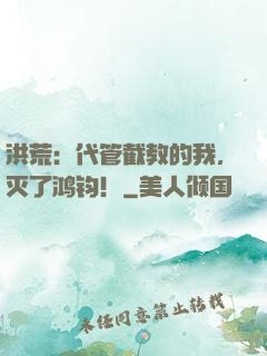 洪荒：代管截教的我，灭了鸿钧！