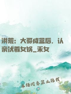 洪荒：大哥成盒后，认亲伏羲女娲