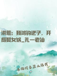 洪荒：我鸿钧逆子，开局娶女娲