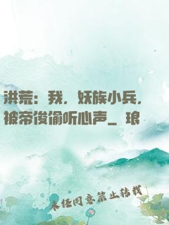 洪荒：我，妖族小兵，被帝俊偷听心声