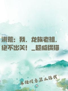 洪荒：我，龙族老祖，绝不出关！