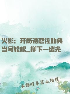 火影：开局诱惑佐助典当写轮眼