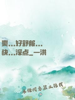 爽...好舒服...快...深点