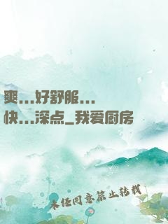 爽...好舒服...快...深点