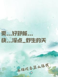 爽...好舒服...快...深点