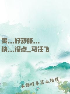 爽...好舒服...快...深点