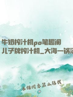 牛奶榨汁机po笔趣阁儿子牌榨汁机