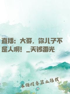 直播：大哥，你儿子不是人啊！