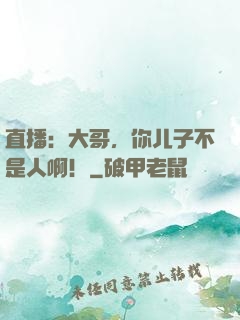 直播：大哥，你儿子不是人啊！