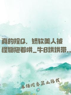 真的拴Q，娇软美人被怪物抱着哄